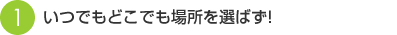 いつでもどこでも場所を選ばず！